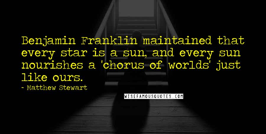 Matthew Stewart Quotes: Benjamin Franklin maintained that every star is a sun, and every sun nourishes a 'chorus of worlds' just like ours.