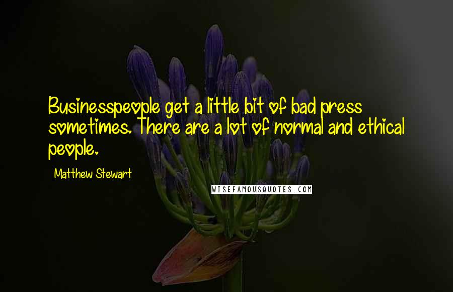 Matthew Stewart Quotes: Businesspeople get a little bit of bad press sometimes. There are a lot of normal and ethical people.