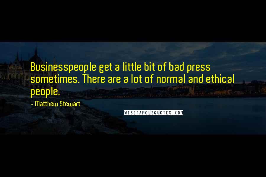 Matthew Stewart Quotes: Businesspeople get a little bit of bad press sometimes. There are a lot of normal and ethical people.