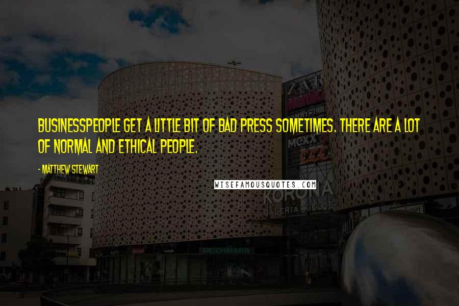 Matthew Stewart Quotes: Businesspeople get a little bit of bad press sometimes. There are a lot of normal and ethical people.