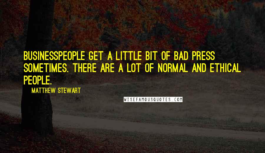 Matthew Stewart Quotes: Businesspeople get a little bit of bad press sometimes. There are a lot of normal and ethical people.