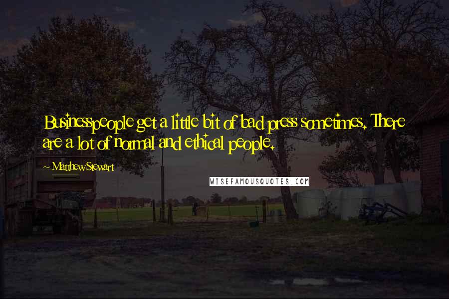 Matthew Stewart Quotes: Businesspeople get a little bit of bad press sometimes. There are a lot of normal and ethical people.