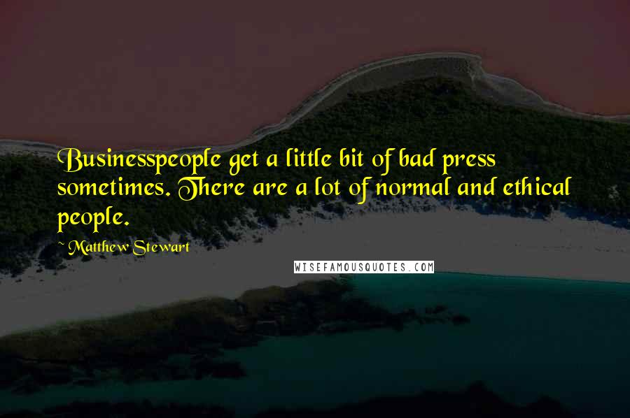 Matthew Stewart Quotes: Businesspeople get a little bit of bad press sometimes. There are a lot of normal and ethical people.