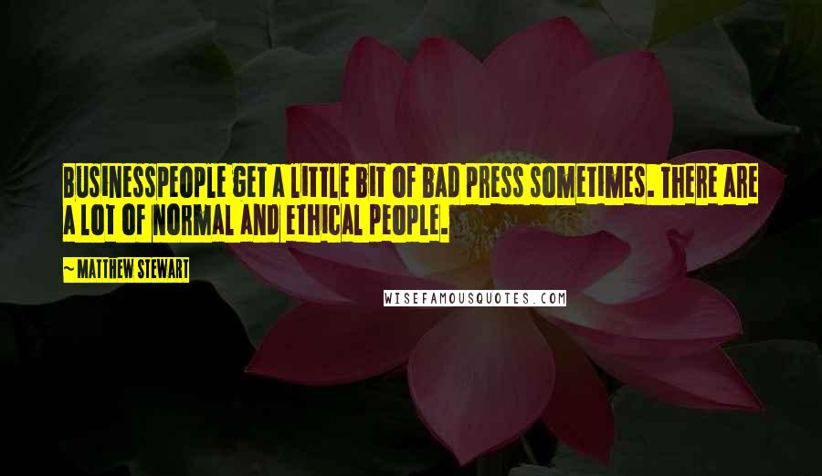 Matthew Stewart Quotes: Businesspeople get a little bit of bad press sometimes. There are a lot of normal and ethical people.