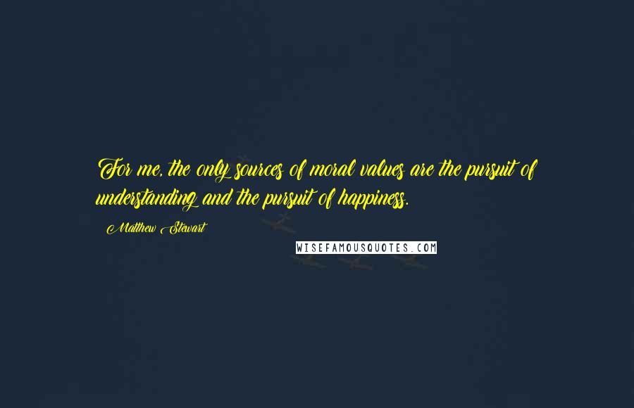 Matthew Stewart Quotes: For me, the only sources of moral values are the pursuit of understanding and the pursuit of happiness.