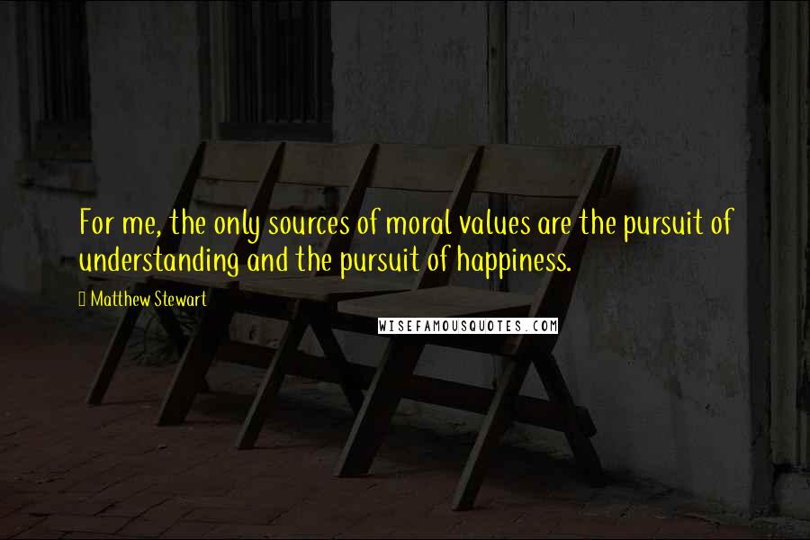 Matthew Stewart Quotes: For me, the only sources of moral values are the pursuit of understanding and the pursuit of happiness.