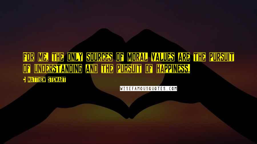 Matthew Stewart Quotes: For me, the only sources of moral values are the pursuit of understanding and the pursuit of happiness.