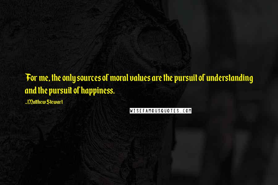 Matthew Stewart Quotes: For me, the only sources of moral values are the pursuit of understanding and the pursuit of happiness.