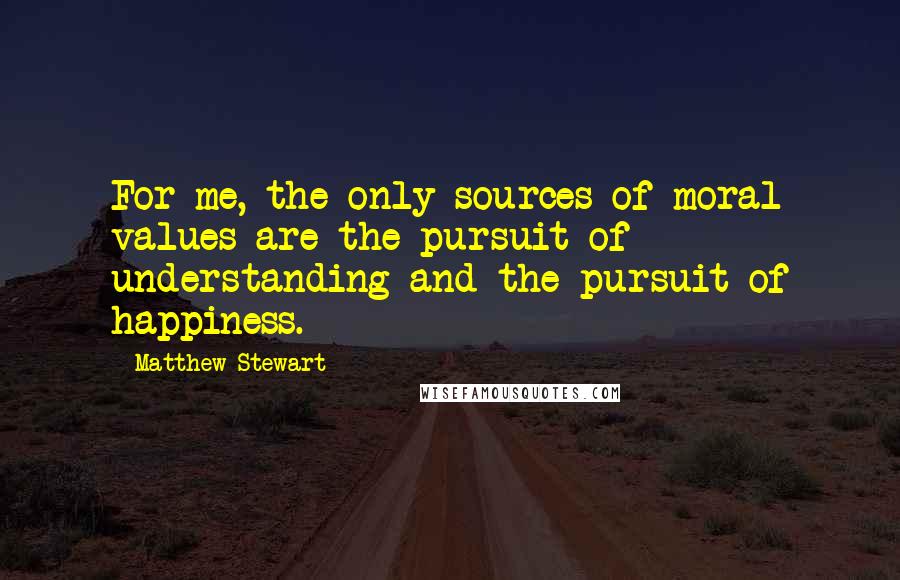 Matthew Stewart Quotes: For me, the only sources of moral values are the pursuit of understanding and the pursuit of happiness.