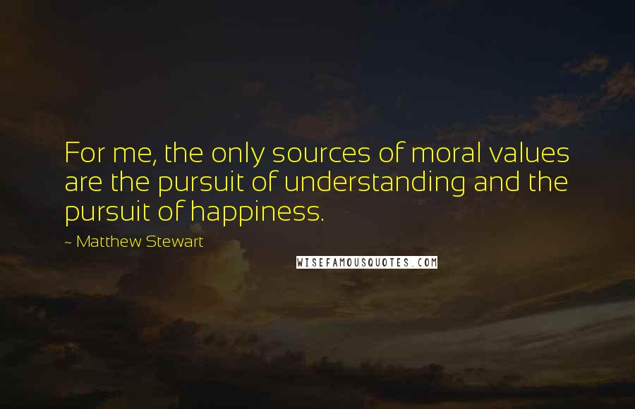 Matthew Stewart Quotes: For me, the only sources of moral values are the pursuit of understanding and the pursuit of happiness.