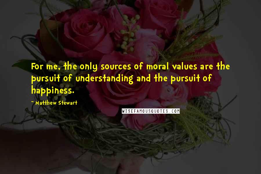 Matthew Stewart Quotes: For me, the only sources of moral values are the pursuit of understanding and the pursuit of happiness.