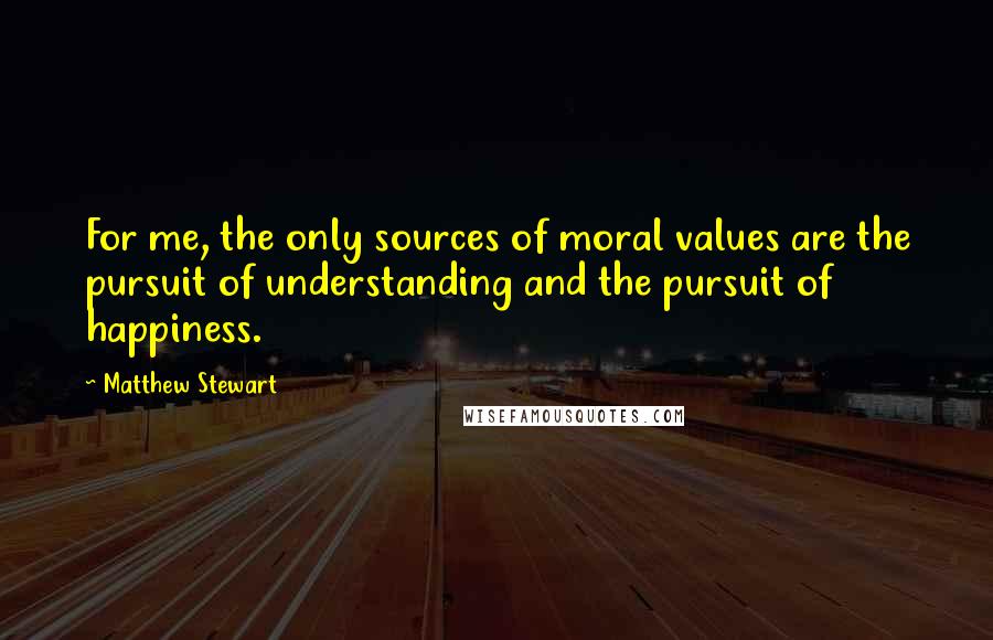 Matthew Stewart Quotes: For me, the only sources of moral values are the pursuit of understanding and the pursuit of happiness.