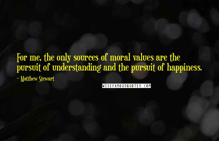 Matthew Stewart Quotes: For me, the only sources of moral values are the pursuit of understanding and the pursuit of happiness.