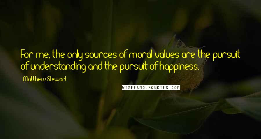 Matthew Stewart Quotes: For me, the only sources of moral values are the pursuit of understanding and the pursuit of happiness.