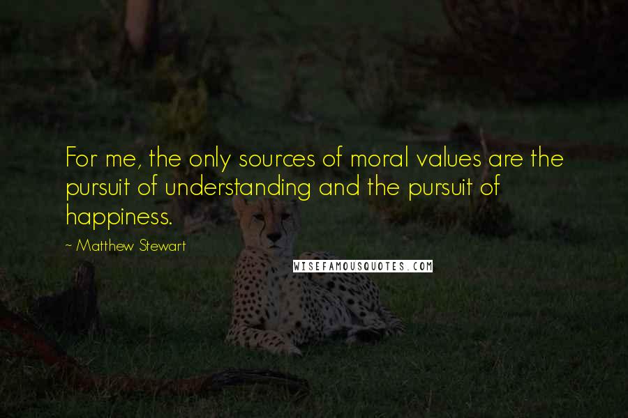 Matthew Stewart Quotes: For me, the only sources of moral values are the pursuit of understanding and the pursuit of happiness.