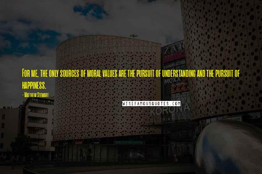 Matthew Stewart Quotes: For me, the only sources of moral values are the pursuit of understanding and the pursuit of happiness.
