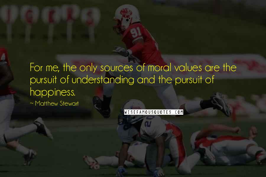 Matthew Stewart Quotes: For me, the only sources of moral values are the pursuit of understanding and the pursuit of happiness.