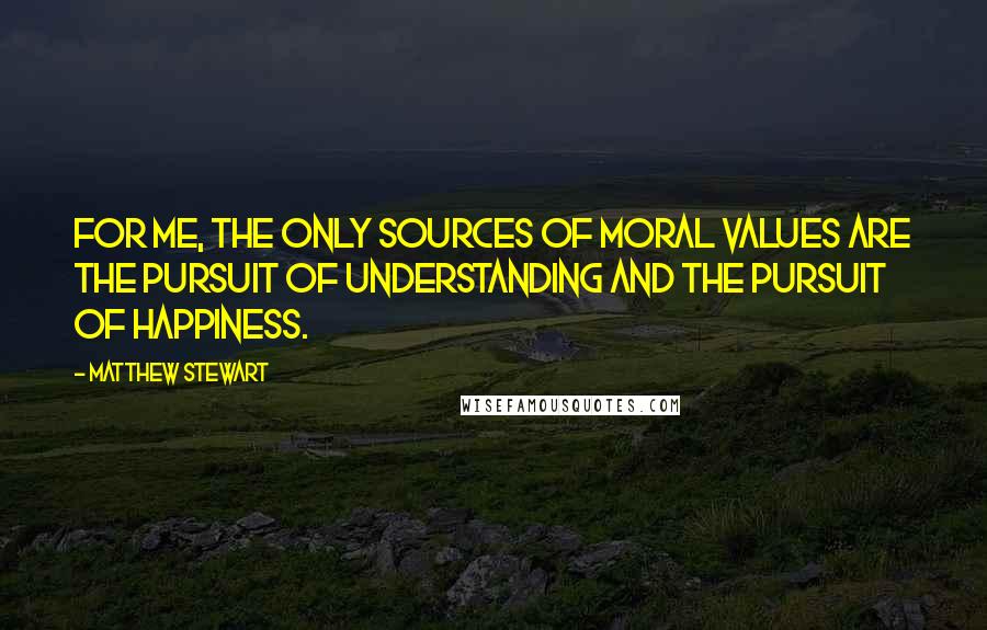 Matthew Stewart Quotes: For me, the only sources of moral values are the pursuit of understanding and the pursuit of happiness.