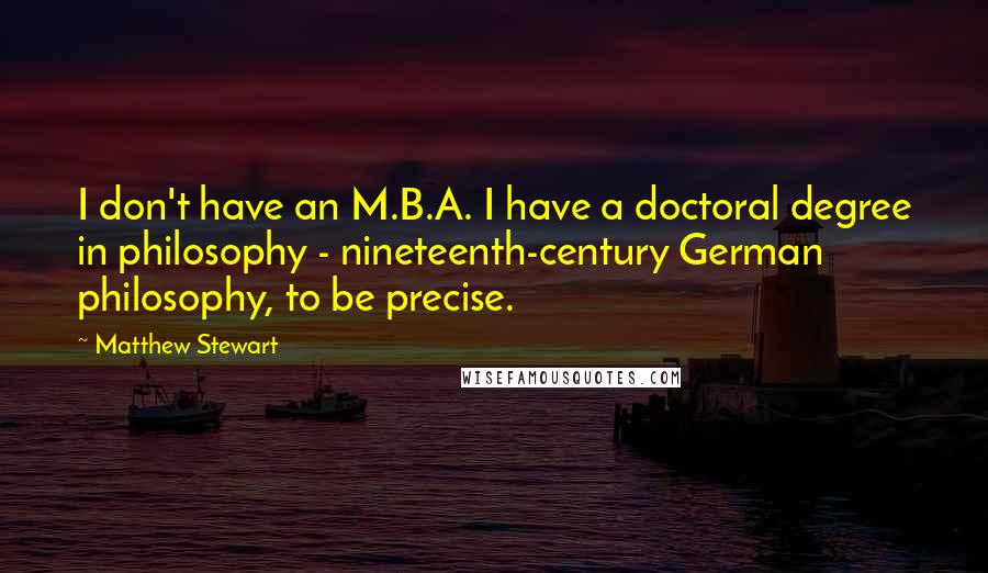 Matthew Stewart Quotes: I don't have an M.B.A. I have a doctoral degree in philosophy - nineteenth-century German philosophy, to be precise.