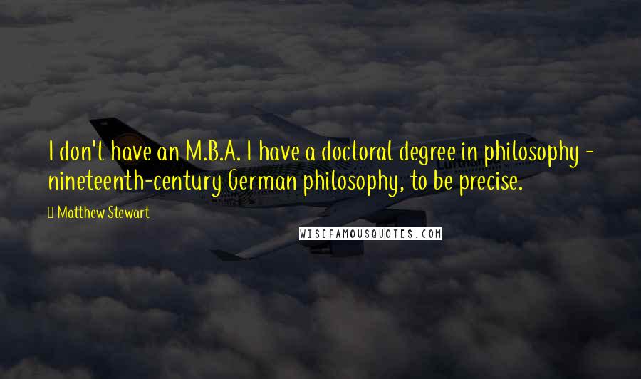 Matthew Stewart Quotes: I don't have an M.B.A. I have a doctoral degree in philosophy - nineteenth-century German philosophy, to be precise.