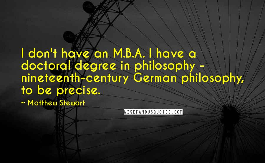 Matthew Stewart Quotes: I don't have an M.B.A. I have a doctoral degree in philosophy - nineteenth-century German philosophy, to be precise.