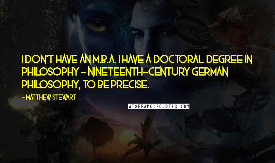 Matthew Stewart Quotes: I don't have an M.B.A. I have a doctoral degree in philosophy - nineteenth-century German philosophy, to be precise.