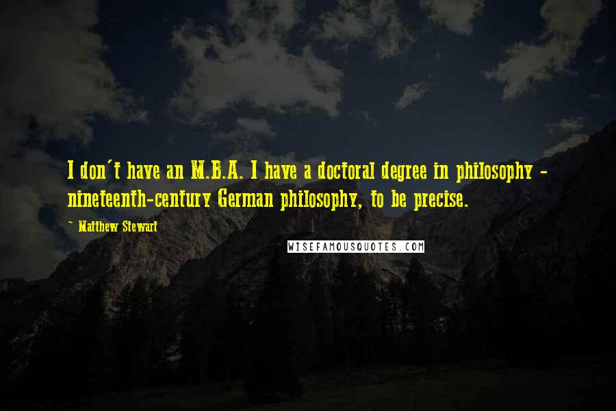 Matthew Stewart Quotes: I don't have an M.B.A. I have a doctoral degree in philosophy - nineteenth-century German philosophy, to be precise.