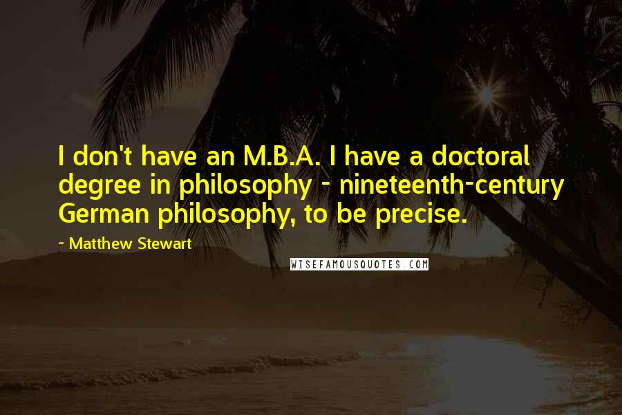 Matthew Stewart Quotes: I don't have an M.B.A. I have a doctoral degree in philosophy - nineteenth-century German philosophy, to be precise.