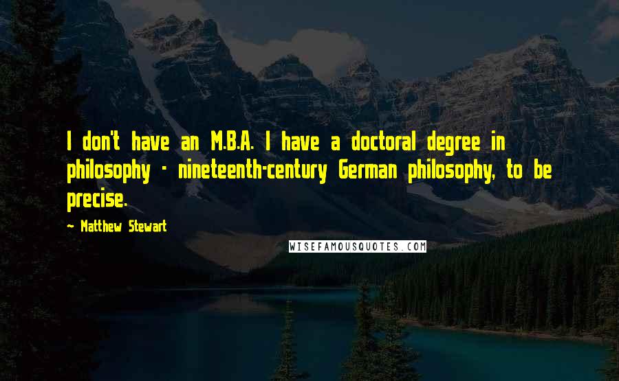 Matthew Stewart Quotes: I don't have an M.B.A. I have a doctoral degree in philosophy - nineteenth-century German philosophy, to be precise.