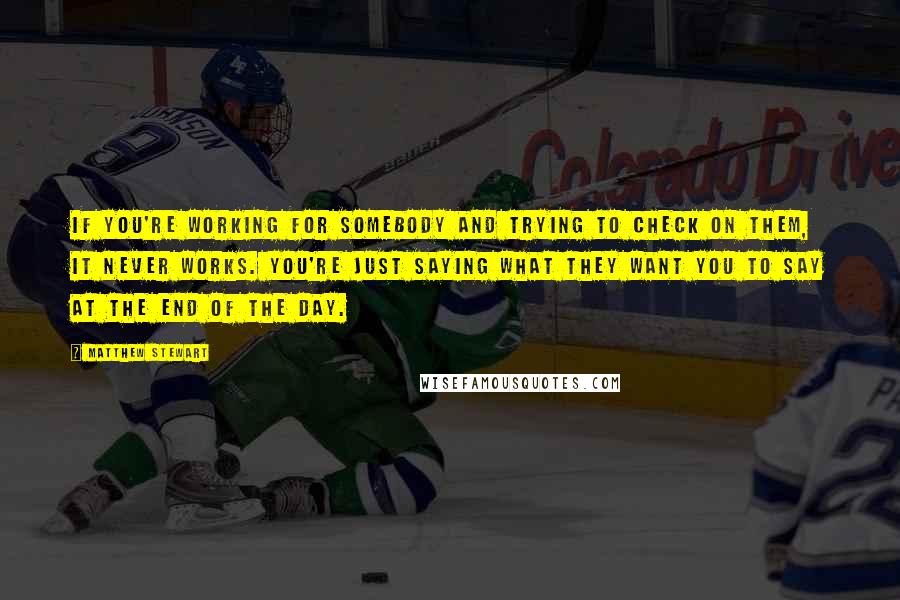 Matthew Stewart Quotes: If you're working for somebody and trying to check on them, it never works. You're just saying what they want you to say at the end of the day.