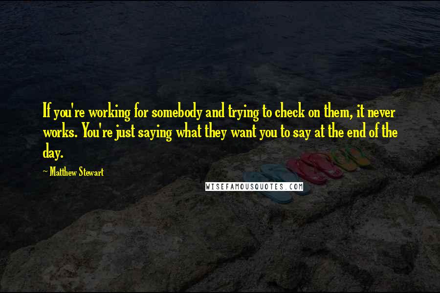 Matthew Stewart Quotes: If you're working for somebody and trying to check on them, it never works. You're just saying what they want you to say at the end of the day.