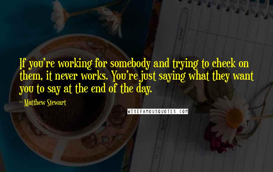 Matthew Stewart Quotes: If you're working for somebody and trying to check on them, it never works. You're just saying what they want you to say at the end of the day.