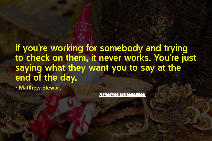 Matthew Stewart Quotes: If you're working for somebody and trying to check on them, it never works. You're just saying what they want you to say at the end of the day.