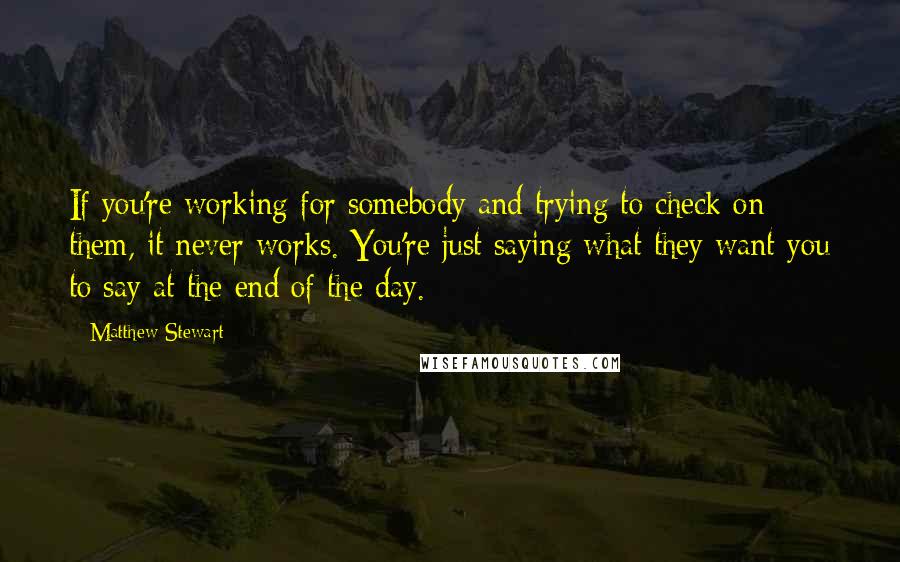 Matthew Stewart Quotes: If you're working for somebody and trying to check on them, it never works. You're just saying what they want you to say at the end of the day.