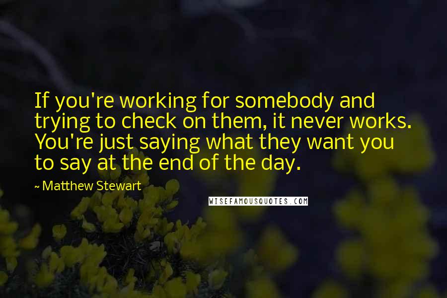 Matthew Stewart Quotes: If you're working for somebody and trying to check on them, it never works. You're just saying what they want you to say at the end of the day.