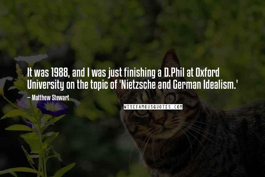 Matthew Stewart Quotes: It was 1988, and I was just finishing a D.Phil at Oxford University on the topic of 'Nietzsche and German Idealism.'