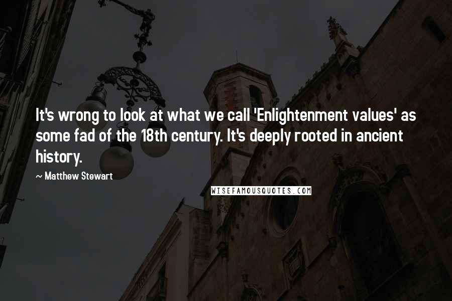 Matthew Stewart Quotes: It's wrong to look at what we call 'Enlightenment values' as some fad of the 18th century. It's deeply rooted in ancient history.