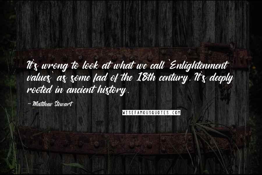 Matthew Stewart Quotes: It's wrong to look at what we call 'Enlightenment values' as some fad of the 18th century. It's deeply rooted in ancient history.