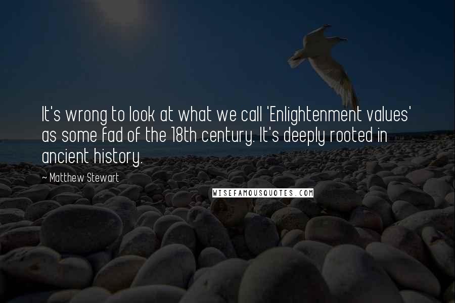 Matthew Stewart Quotes: It's wrong to look at what we call 'Enlightenment values' as some fad of the 18th century. It's deeply rooted in ancient history.