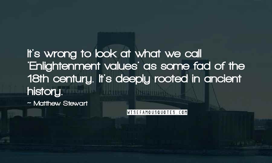 Matthew Stewart Quotes: It's wrong to look at what we call 'Enlightenment values' as some fad of the 18th century. It's deeply rooted in ancient history.