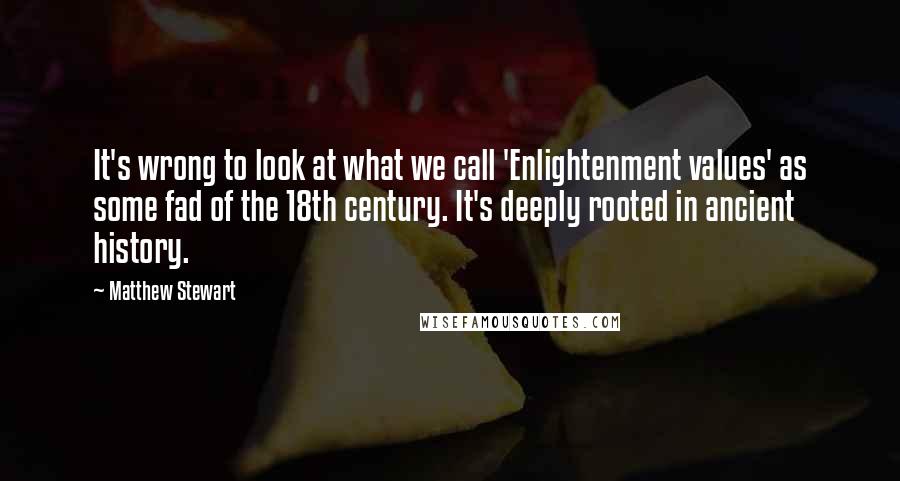 Matthew Stewart Quotes: It's wrong to look at what we call 'Enlightenment values' as some fad of the 18th century. It's deeply rooted in ancient history.