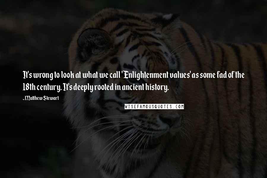 Matthew Stewart Quotes: It's wrong to look at what we call 'Enlightenment values' as some fad of the 18th century. It's deeply rooted in ancient history.