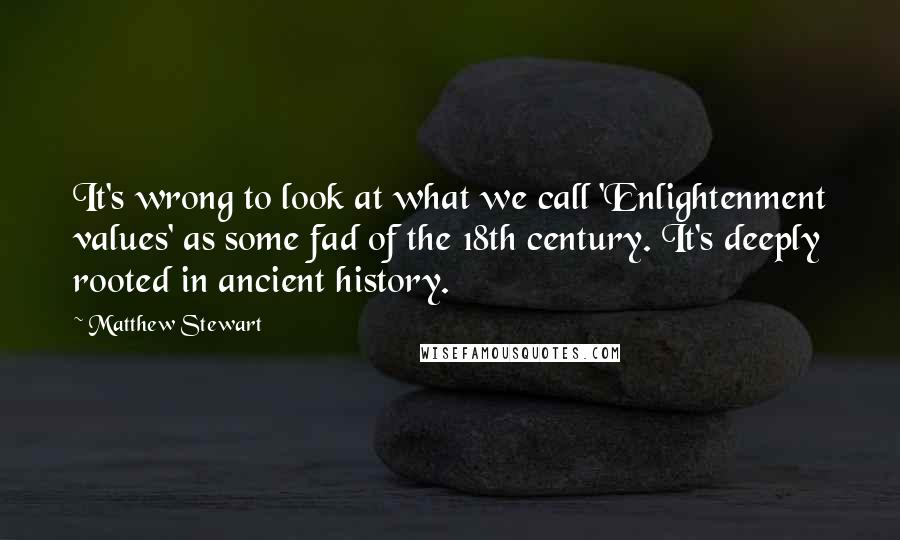 Matthew Stewart Quotes: It's wrong to look at what we call 'Enlightenment values' as some fad of the 18th century. It's deeply rooted in ancient history.