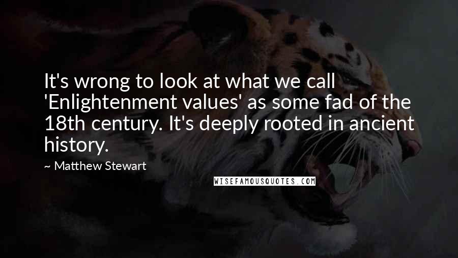 Matthew Stewart Quotes: It's wrong to look at what we call 'Enlightenment values' as some fad of the 18th century. It's deeply rooted in ancient history.