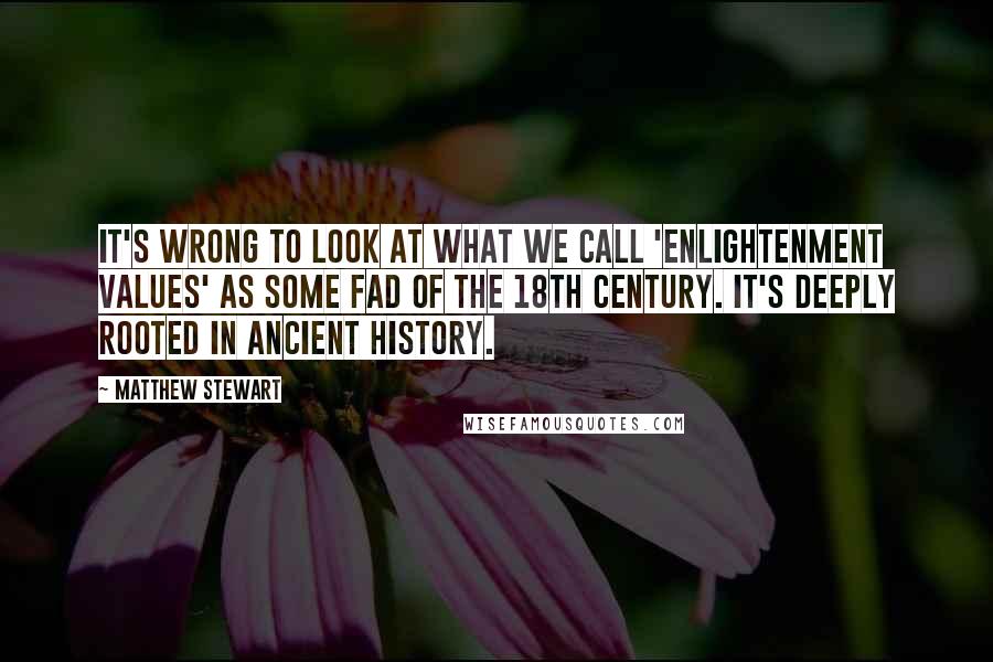 Matthew Stewart Quotes: It's wrong to look at what we call 'Enlightenment values' as some fad of the 18th century. It's deeply rooted in ancient history.