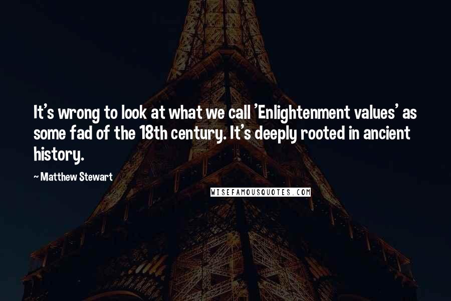 Matthew Stewart Quotes: It's wrong to look at what we call 'Enlightenment values' as some fad of the 18th century. It's deeply rooted in ancient history.