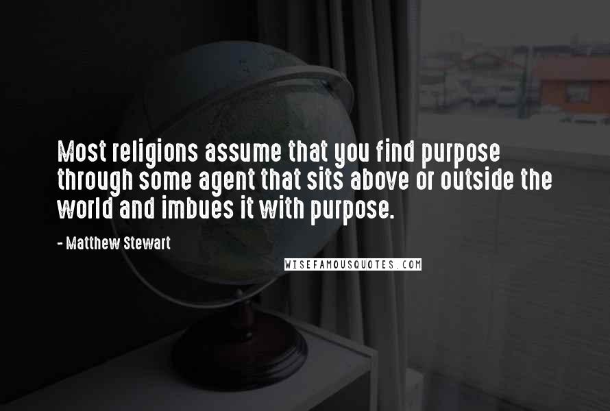 Matthew Stewart Quotes: Most religions assume that you find purpose through some agent that sits above or outside the world and imbues it with purpose.