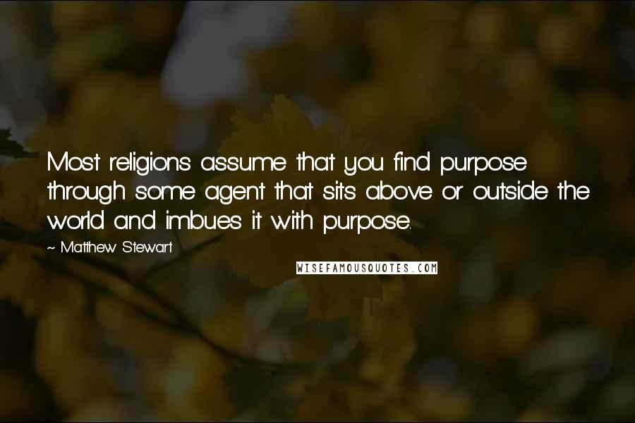 Matthew Stewart Quotes: Most religions assume that you find purpose through some agent that sits above or outside the world and imbues it with purpose.