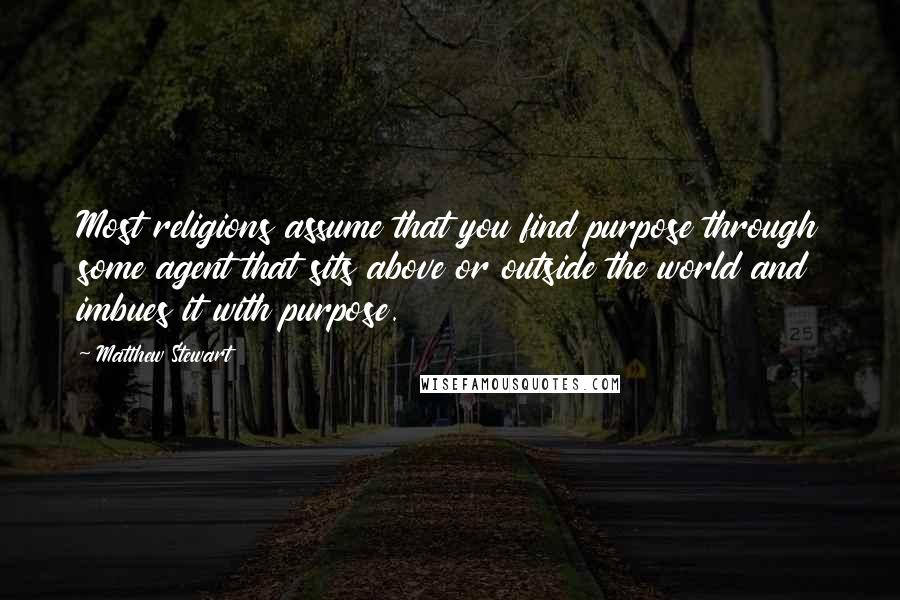 Matthew Stewart Quotes: Most religions assume that you find purpose through some agent that sits above or outside the world and imbues it with purpose.