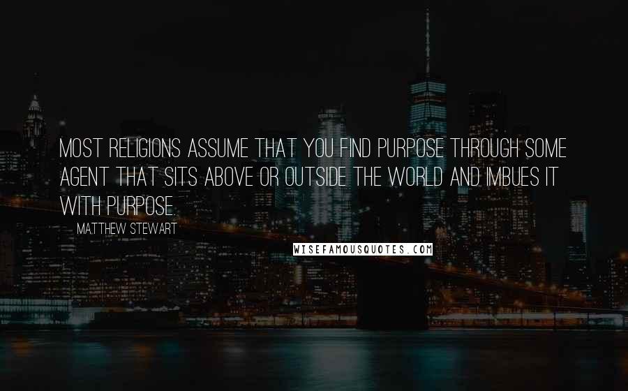 Matthew Stewart Quotes: Most religions assume that you find purpose through some agent that sits above or outside the world and imbues it with purpose.